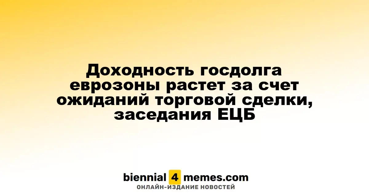 Доходность госдолга еврозоны растет за счет ожиданий торговой сделки, заседания ЕЦБ