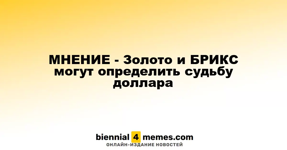 МНЕНИЕ - Золото и БРИКС могут определить судьбу доллара