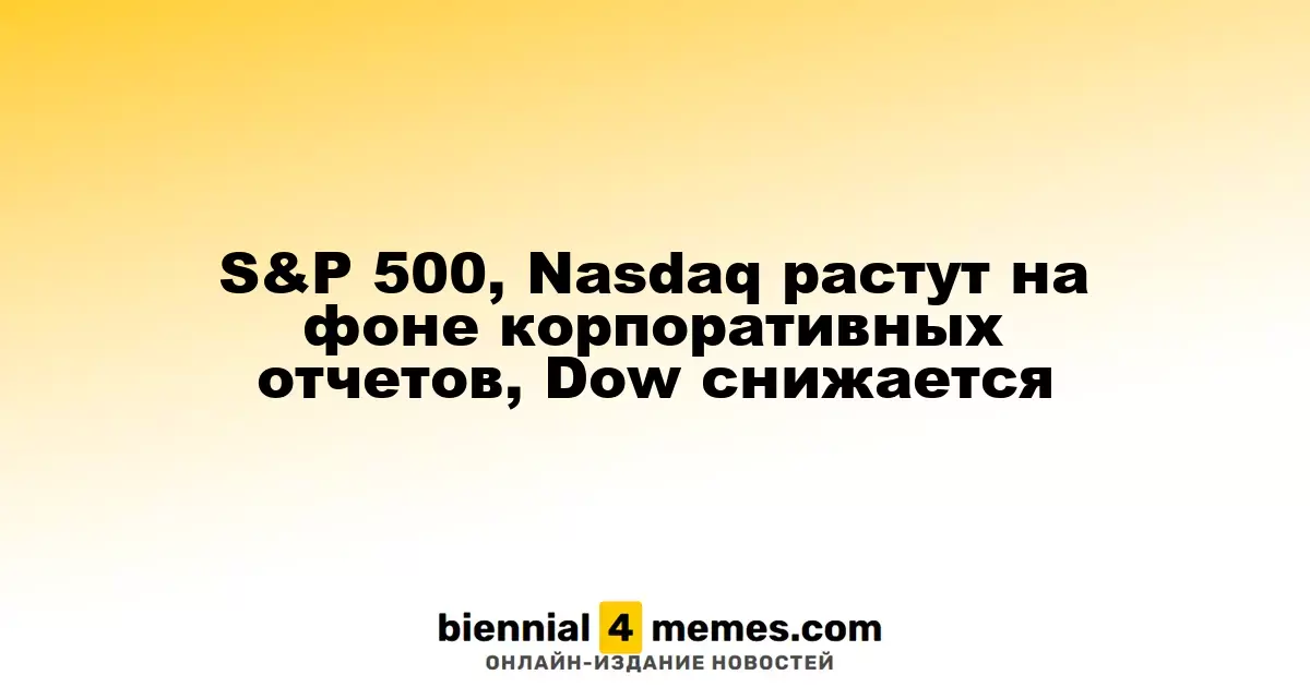 S&P 500, Nasdaq растут на фоне корпоративных отчетов, Dow снижается