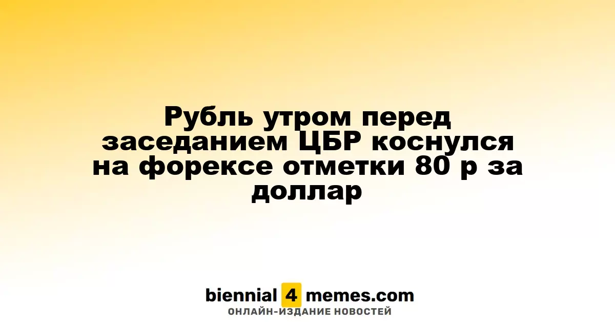 Рубль утром перед заседанием ЦБР коснулся на форексе отметки 80 р за доллар
