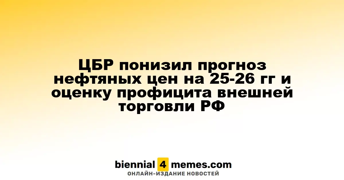 ЦБР понизил прогноз нефтяных цен на 25-26 гг и оценку профицита внешней торговли РФ
