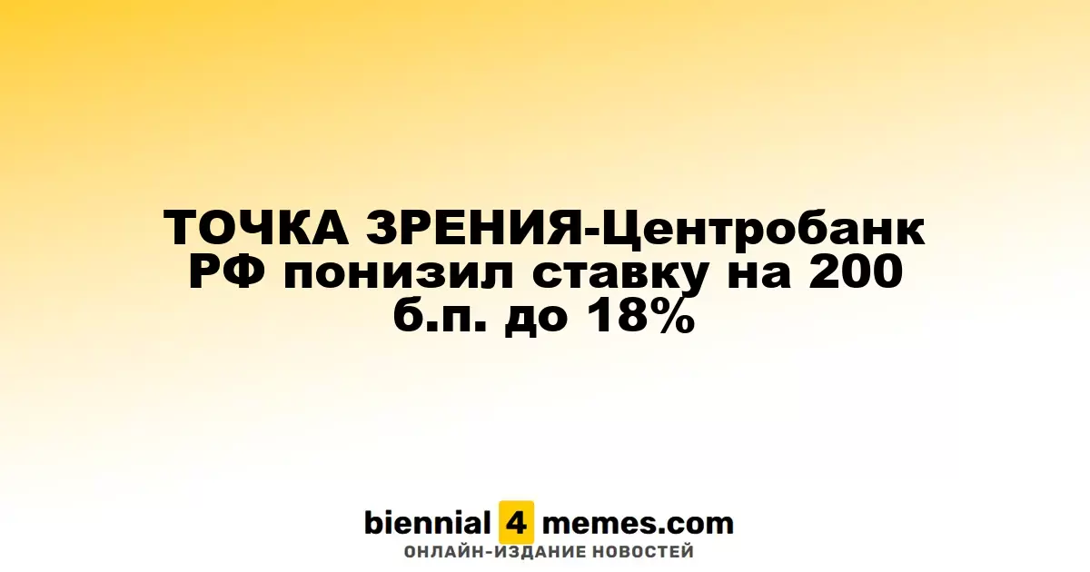 ТОЧКА ЗРЕНИЯ-Центробанк РФ понизил ставку на 200 б.п. до 18%
