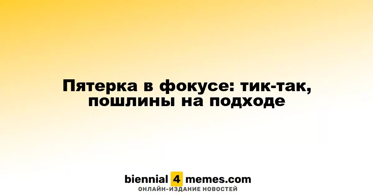 Пятерка в фокусе: тик-так, пошлины на подходе