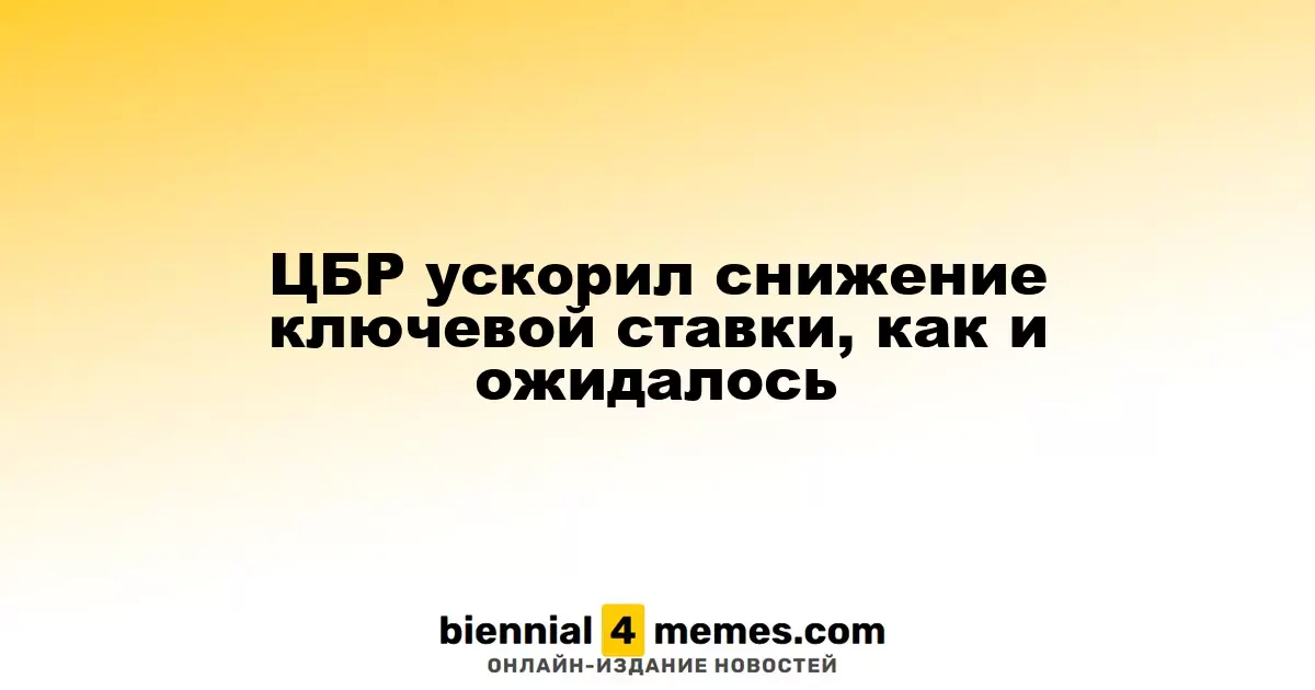 ЦБР ускорил снижение ключевой ставки, как и ожидалось