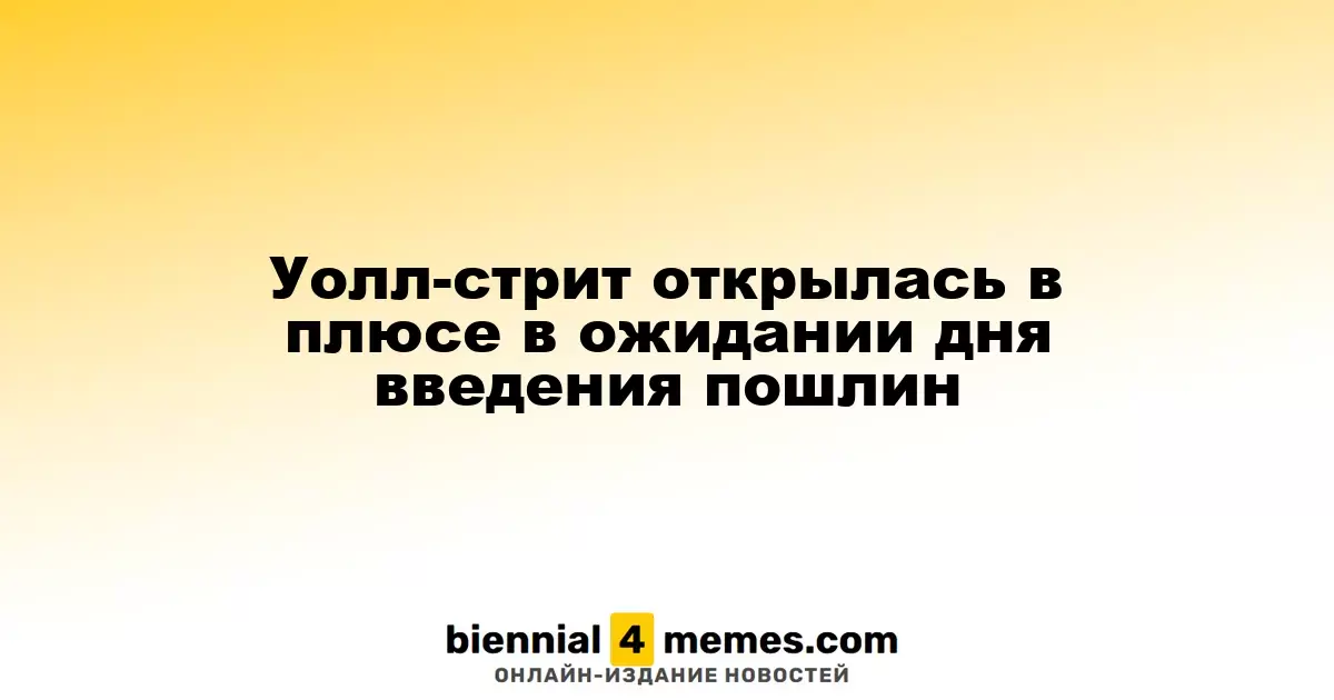 Уолл-стрит открылась в плюсе в ожидании дня введения пошлин
