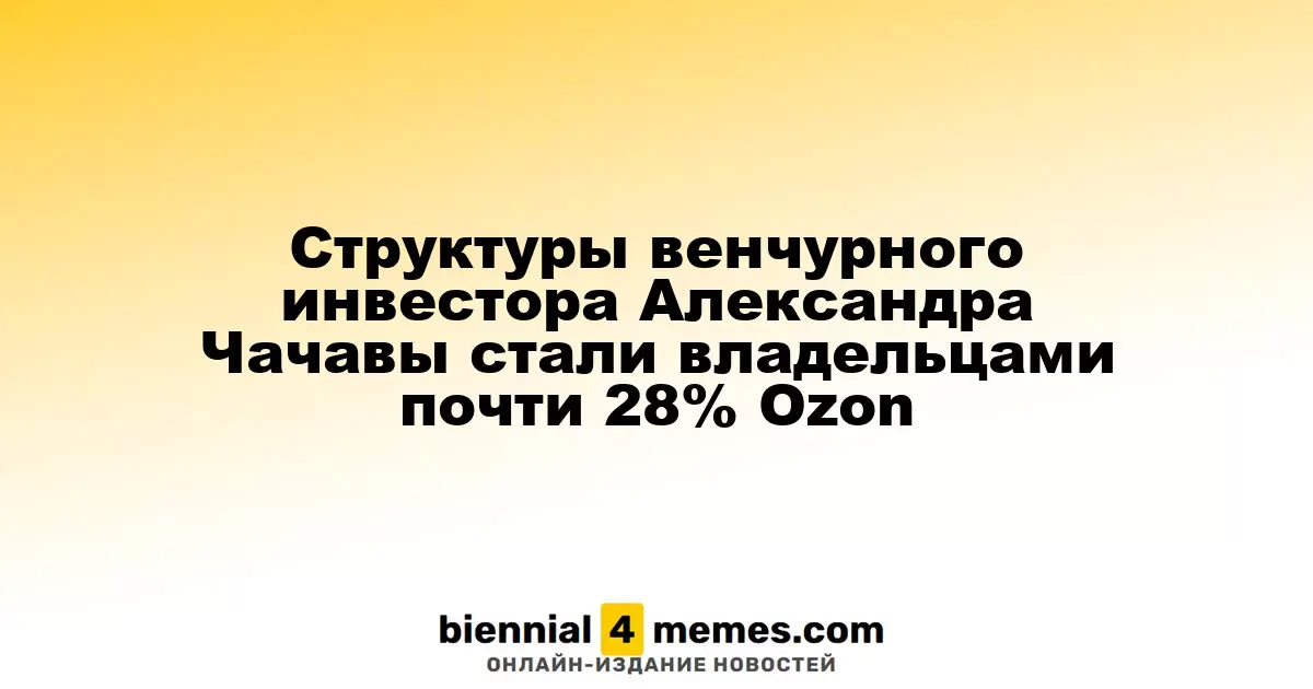 Структуры венчурного инвестора Александра Чачавы стали владельцами почти 28% Ozon
