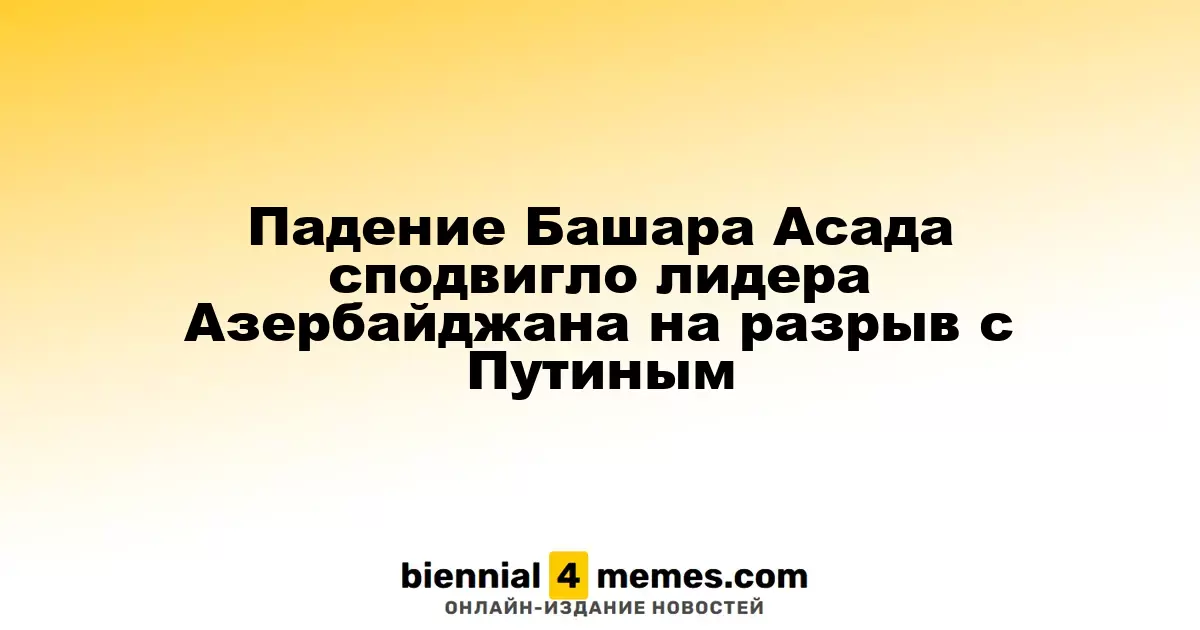 Падение Башара Асада сподвигло лидера Азербайджана на разрыв с Путиным