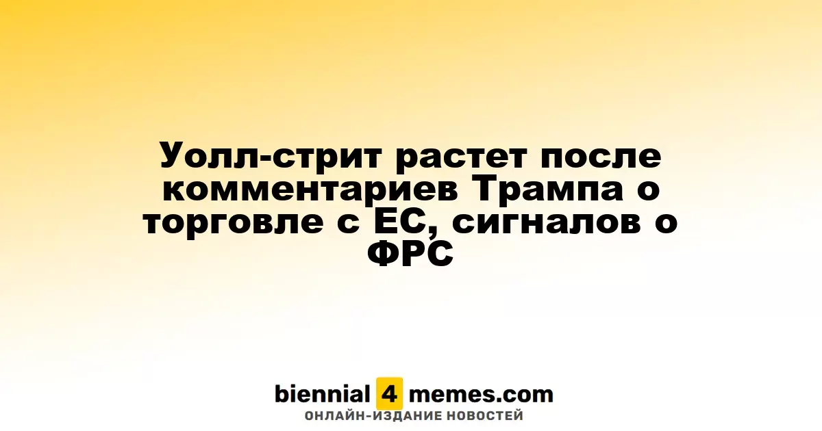 Уолл-стрит растет после комментариев Трампа о торговле с ЕС, сигналов о ФРС