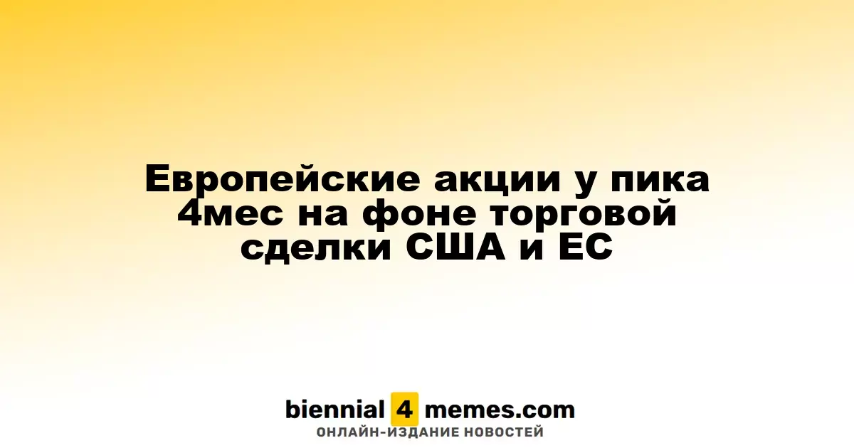 Европейские акции у пика 4мес на фоне торговой сделки США и ЕС