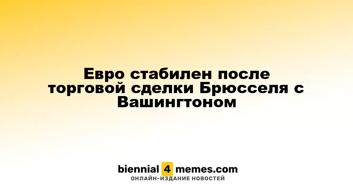 Евро стабилен после торговой сделки Брюсселя с Вашингтоном