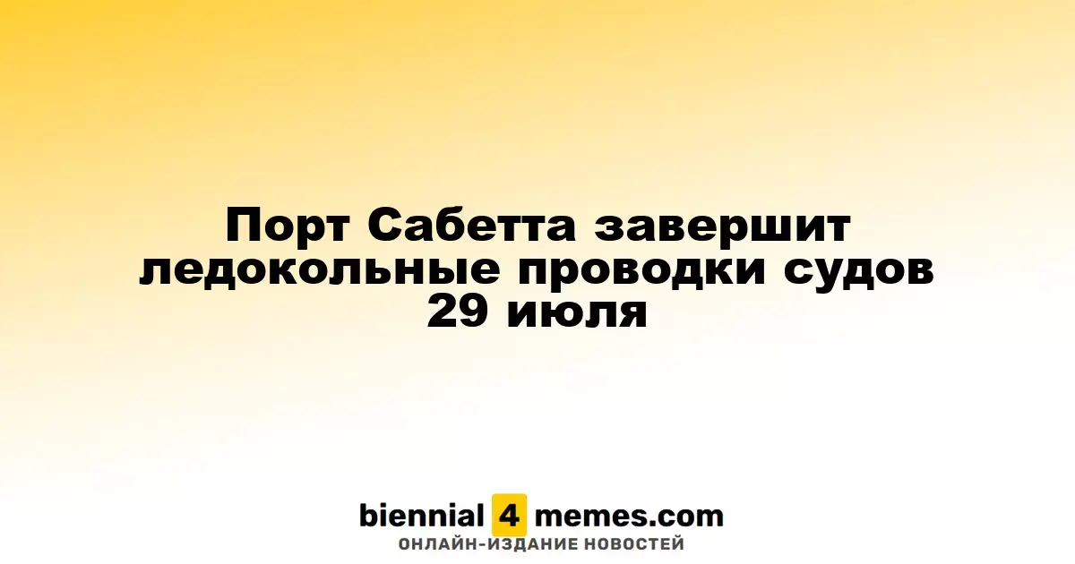 Порт Сабетта завершит ледокольные проводки судов 29 июля