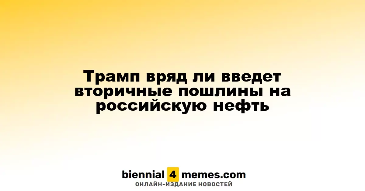 Трамп вряд ли введет вторичные пошлины на российскую нефть