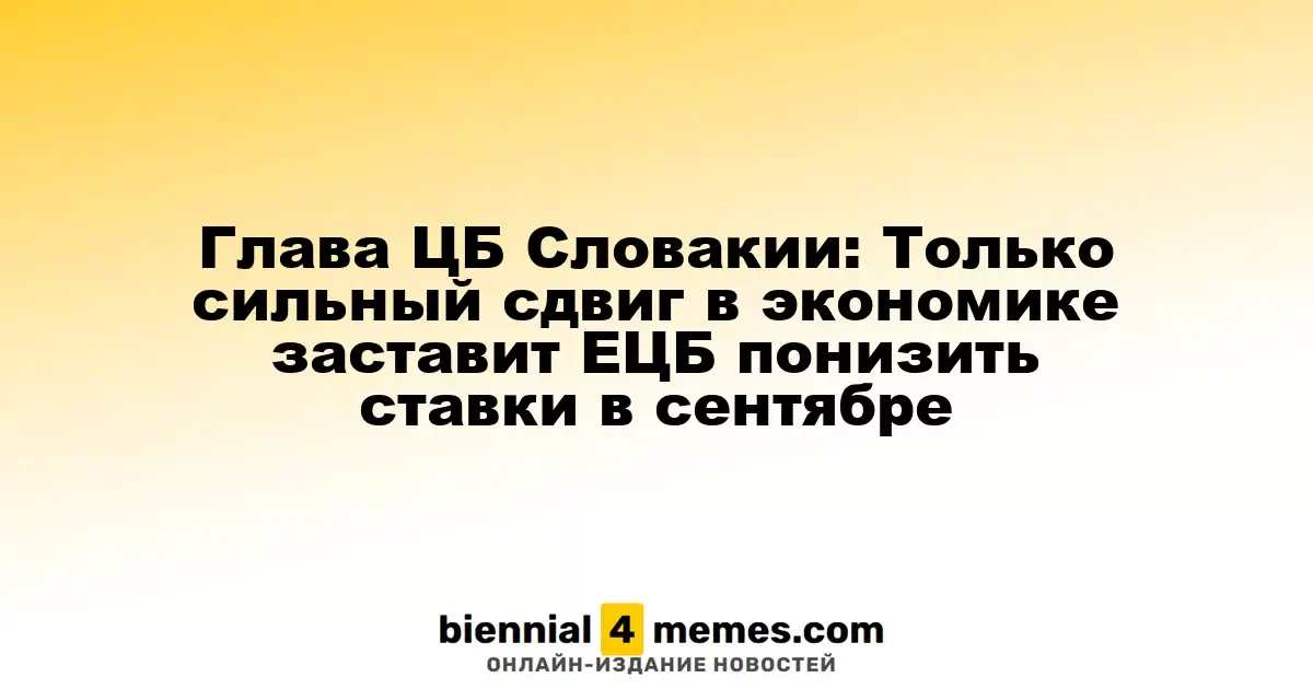Глава ЦБ Словакии: Только сильный сдвиг в экономике заставит ЕЦБ понизить ставки в сентябре