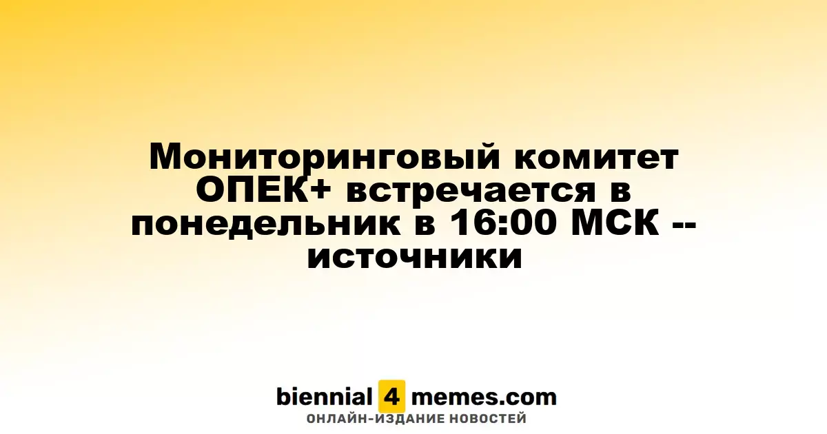 Мониторинговый комитет ОПЕК+ встречается в понедельник в 16:00 МСК -- источники