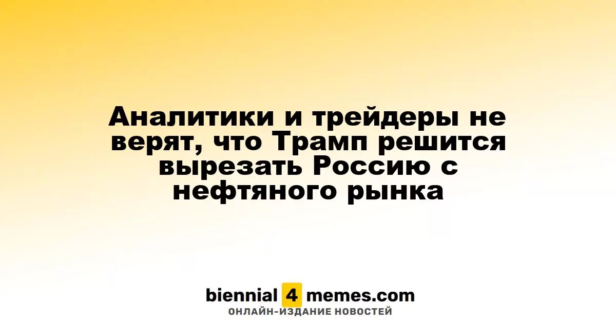Аналитики и трейдеры не верят, что Трамп решится вырезать Россию с нефтяного рынка