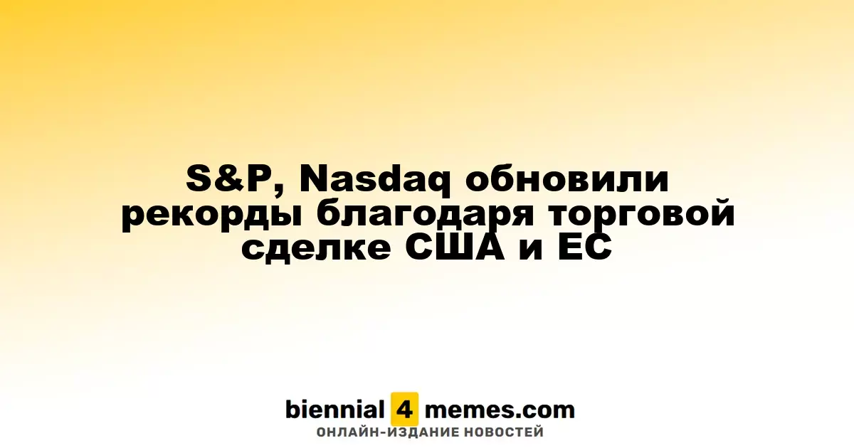 S&P, Nasdaq обновили рекорды благодаря торговой сделке США и ЕС