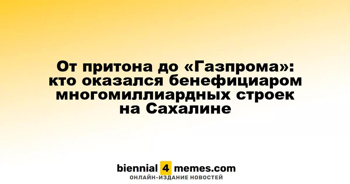 От притона до «Газпрома»: кто оказался бенефициаром многомиллиардных строек на Сахалине