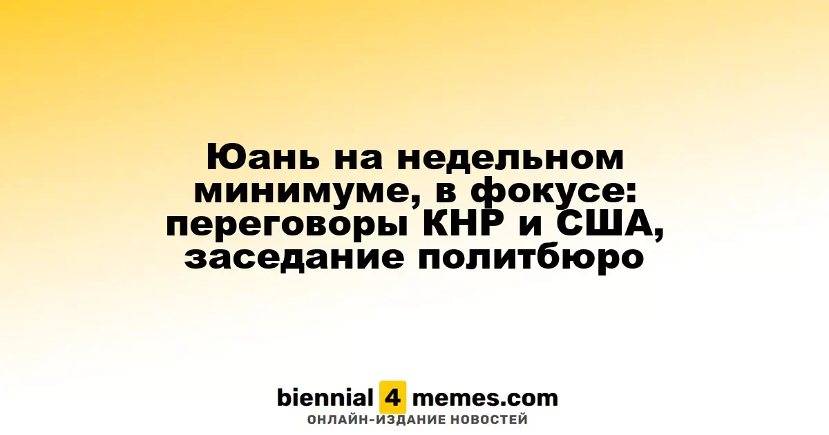 Юань на недельном минимуме, в фокусе: переговоры КНР и США, заседание политбюро