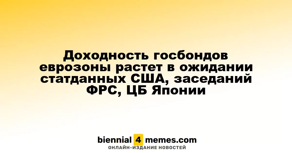 Доходность госбондов еврозоны растет в ожидании статданных США, заседаний ФРС, ЦБ Японии