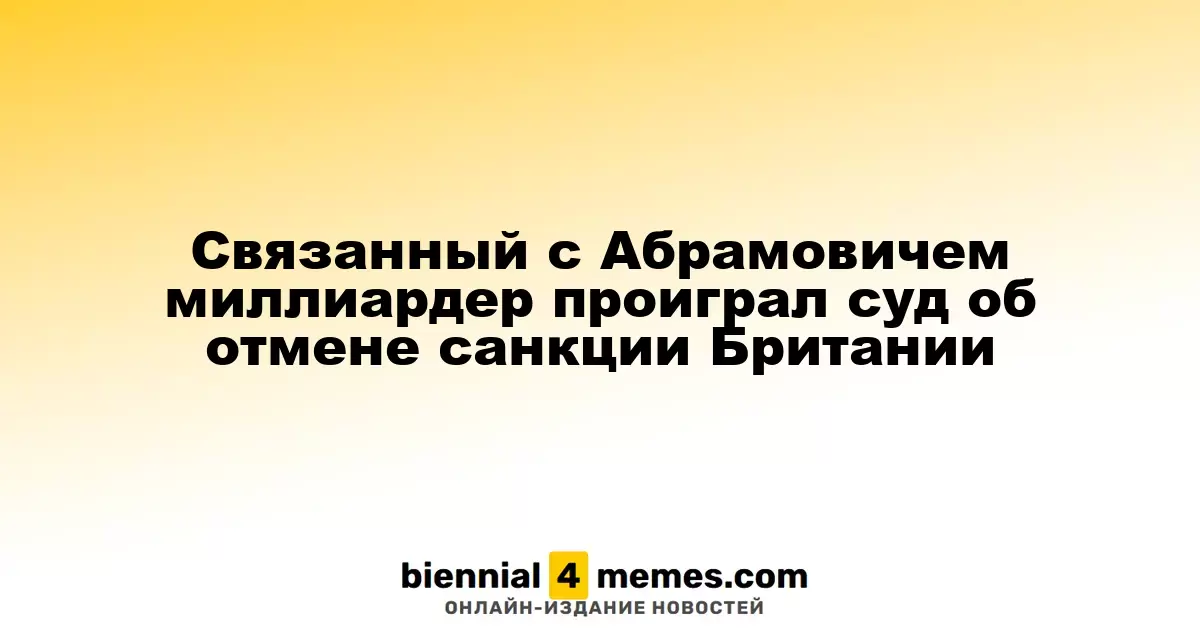 Связанный с Абрамовичем миллиардер проиграл суд об отмене санкции Британии