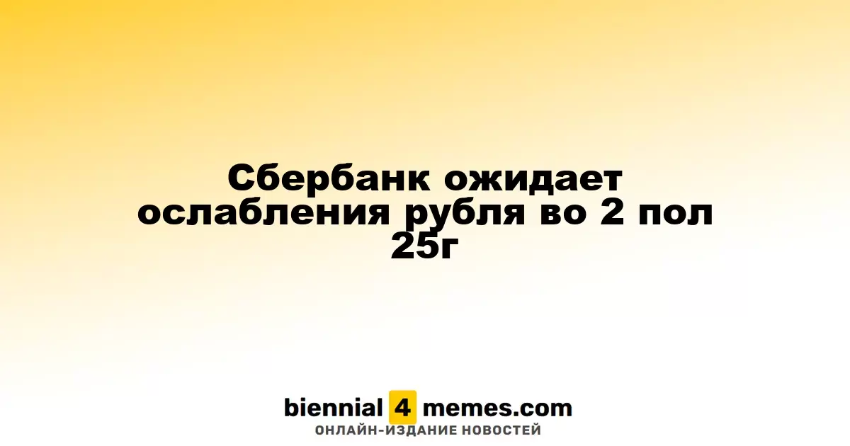 Cбербанк ожидает ослабления рубля во 2 пол 25г