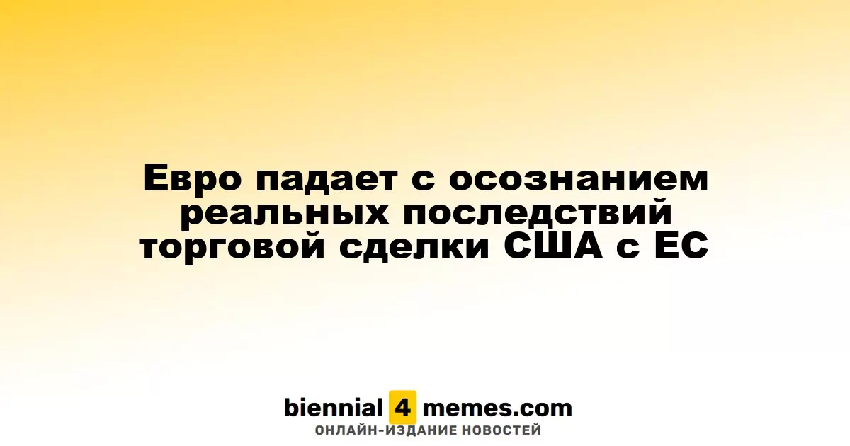 Евро падает с осознанием реальных последствий торговой сделки США с ЕС