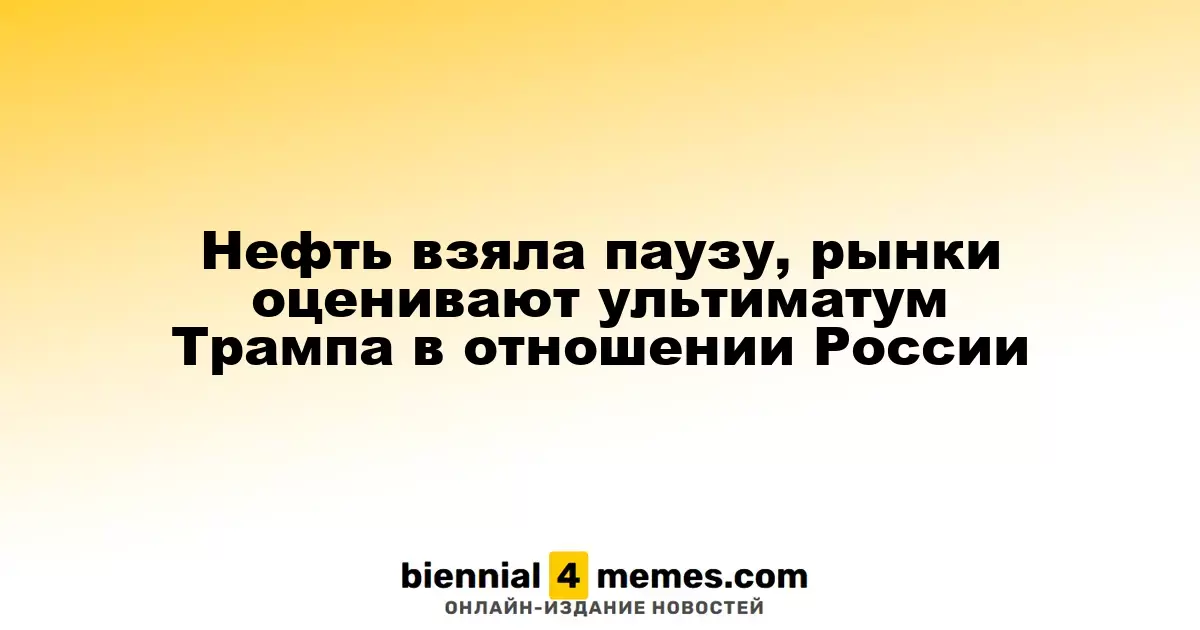 Нефть взяла паузу, рынки оценивают ультиматум Трампа в отношении России
