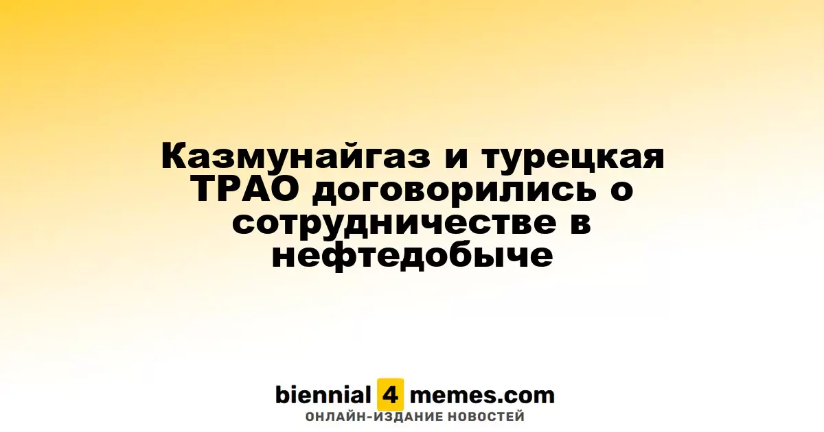 Казмунайгаз и турецкая ТРАО договорились о сотрудничестве в нефтедобыче
