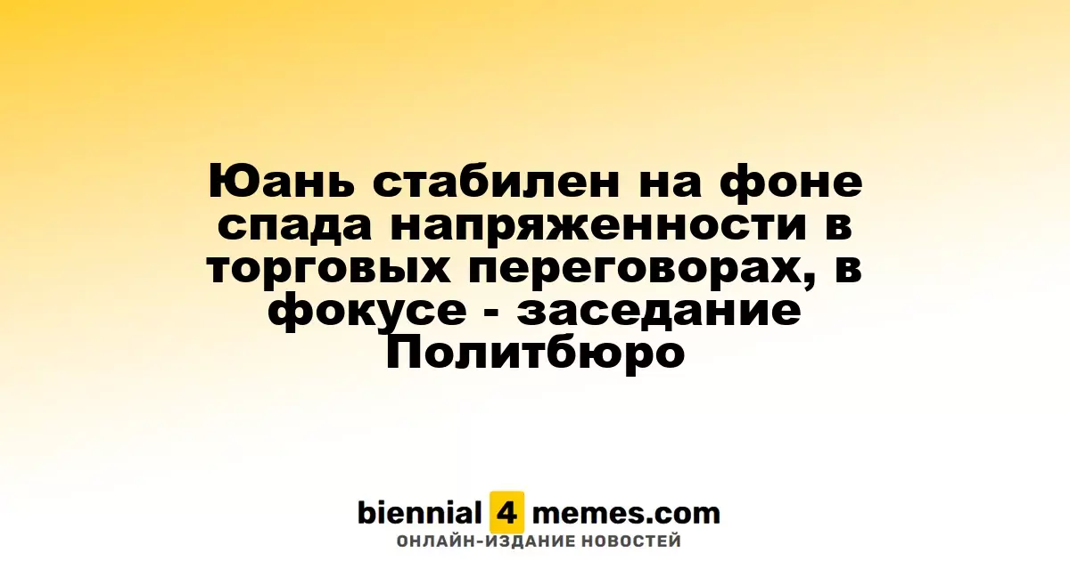 Юань стабилен на фоне спада напряженности в торговых переговорах, в фокусе - заседание Политбюро