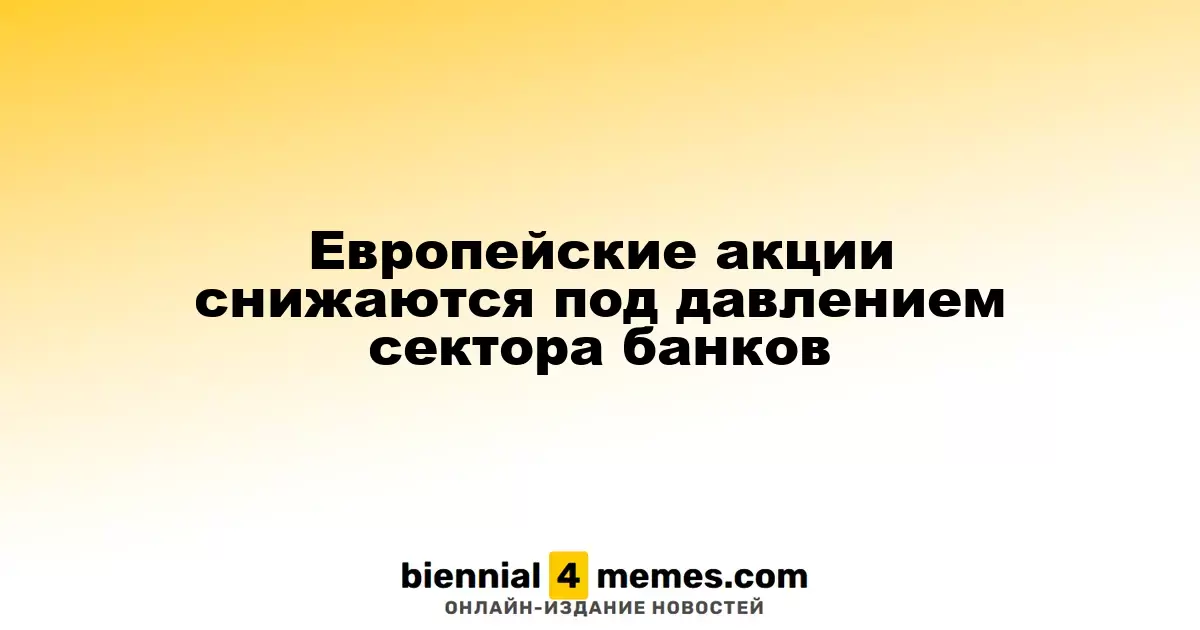 Европейские акции снижаются под давлением сектора банков