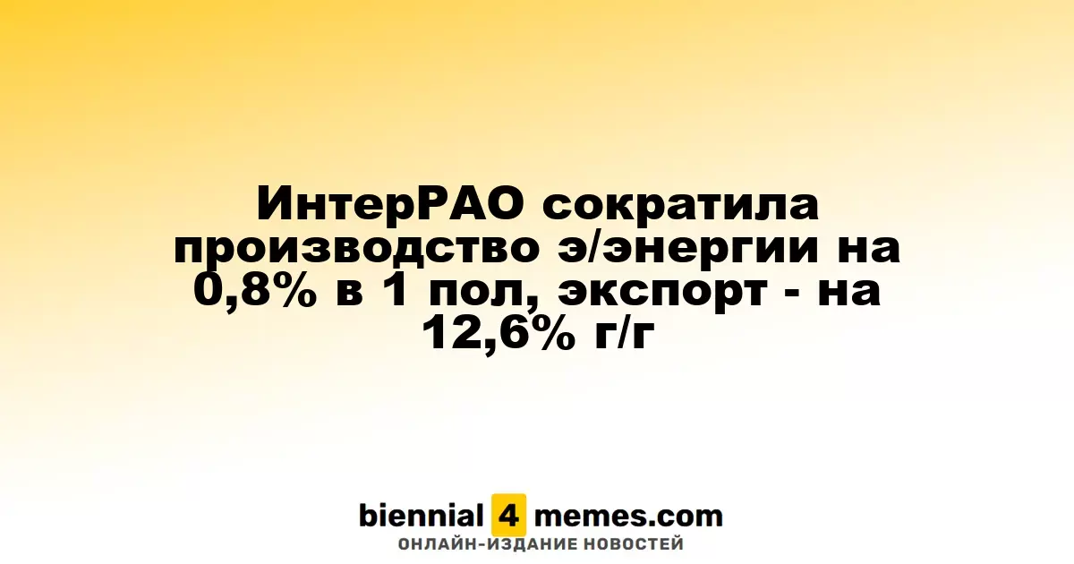 ИнтерРАО сократила производство э/энергии на 0,8% в 1 пол, экспорт - на 12,6% г/г