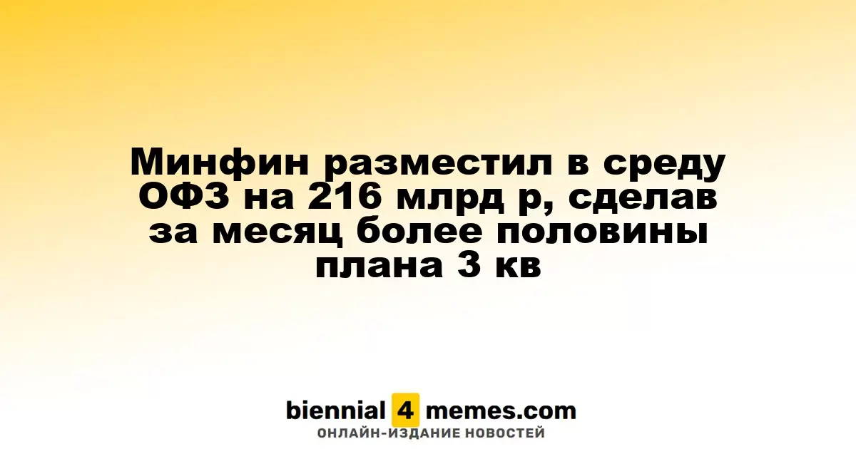 Минфин разместил в среду ОФЗ на 216 млрд р, сделав за месяц более половины плана 3 кв