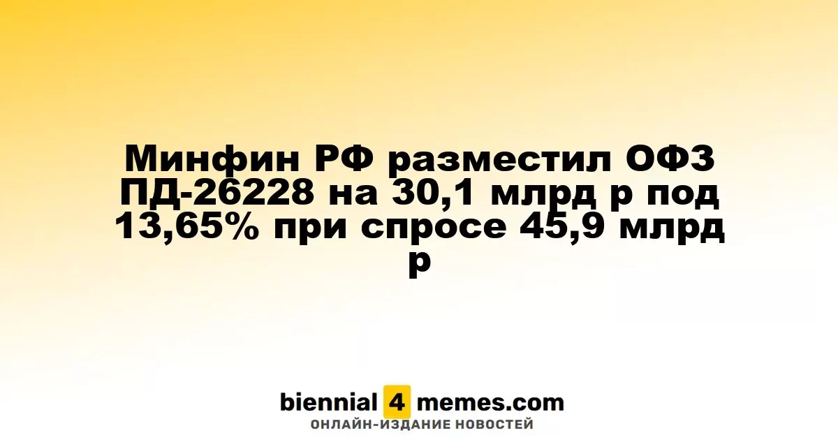 Минфин РФ разместил ОФЗ ПД-26228 на 30,1 млрд р под 13,65% при спросе 45,9 млрд р