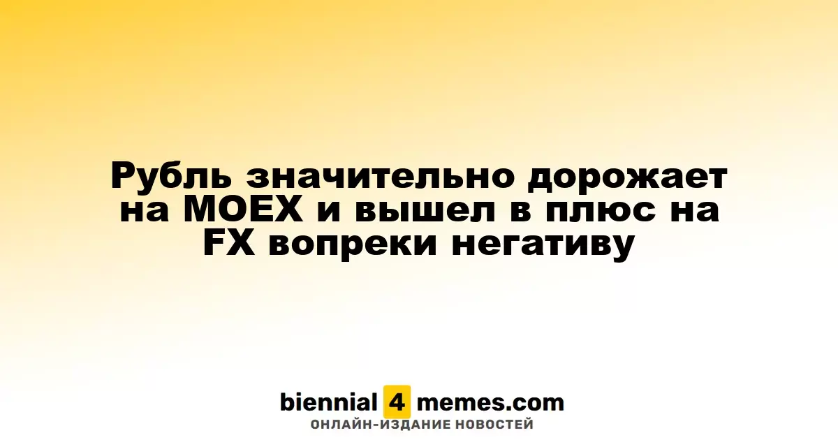 Рубль значительно дорожает на MOEX и вышел в плюс на FX вопреки негативу