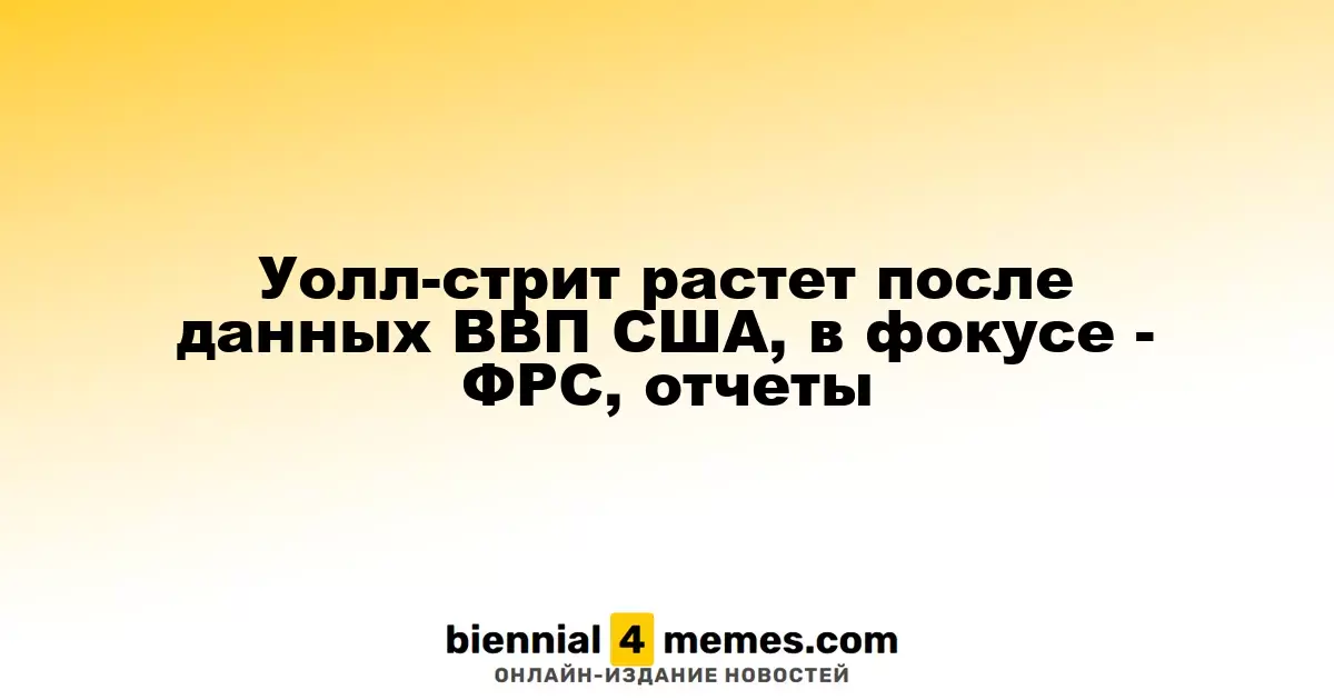 Уолл-стрит растет после данных ВВП США, в фокусе - ФРС, отчеты
