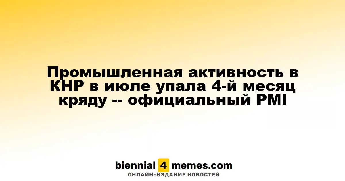 Промышленная активность в КНР в июле упала 4-й месяц кряду -- официальный PMI