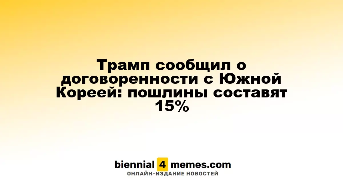 Трамп сообщил о договоренности с Южной Кореей: пошлины составят 15%