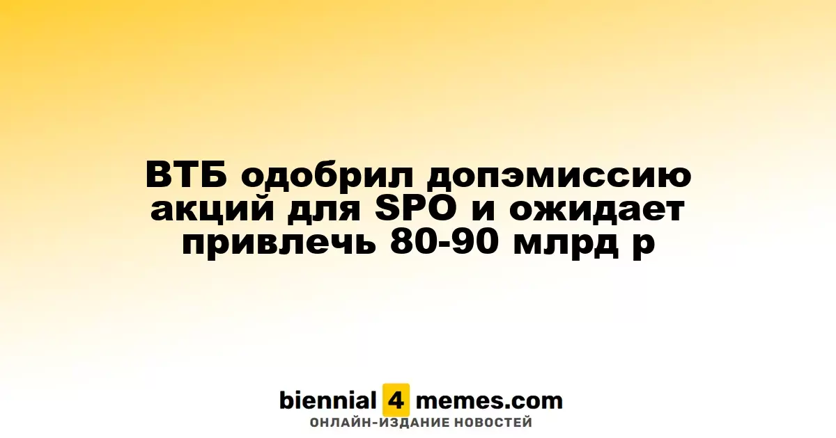 ВТБ одобрил допэмиссию акций для SPO и ожидает привлечь 80-90 млрд р