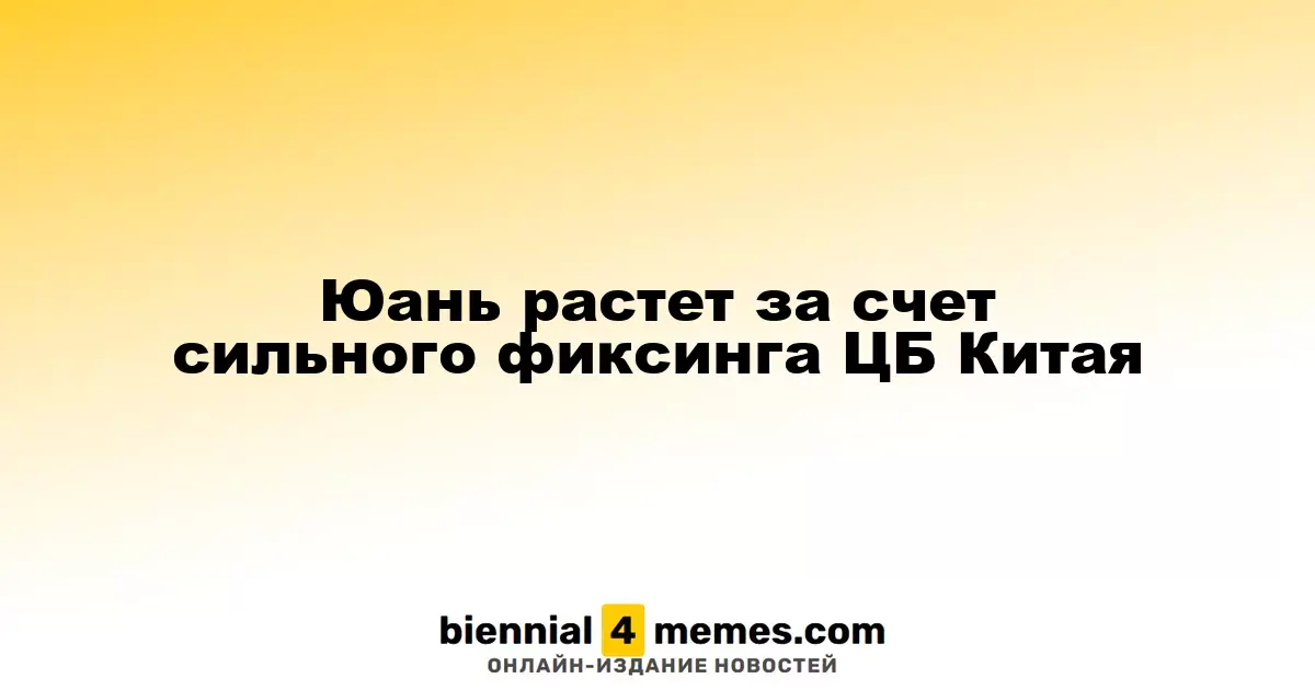 Юань растет за счет сильного фиксинга ЦБ Китая