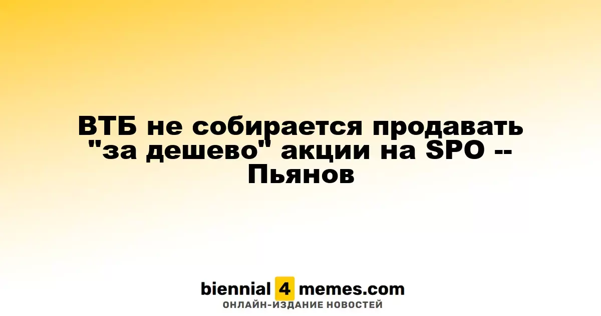 ВТБ не собирается продавать "за дешево" акции на SPO -- Пьянов