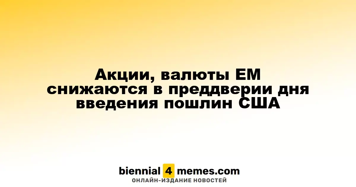 Акции, валюты ЕМ снижаются в преддверии дня введения пошлин США