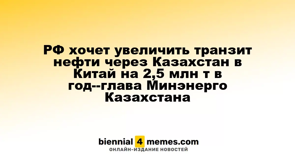 РФ хочет увеличить транзит нефти через Казахстан в Китай на 2,5 млн т в год--глава Минэнерго Казахстана