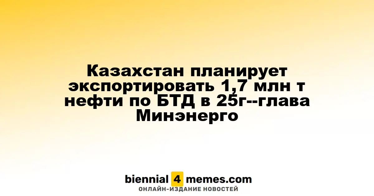 Казахстан планирует экспортировать 1,7 млн т нефти по БТД в 25г--глава Минэнерго