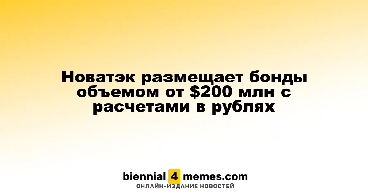 Новатэк размещает бонды объемом от $200 млн c расчетами в рублях