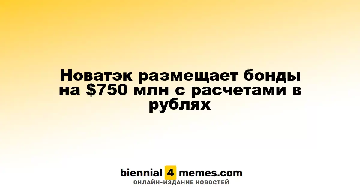 Новатэк размещает бонды на $750 млн c расчетами в рублях