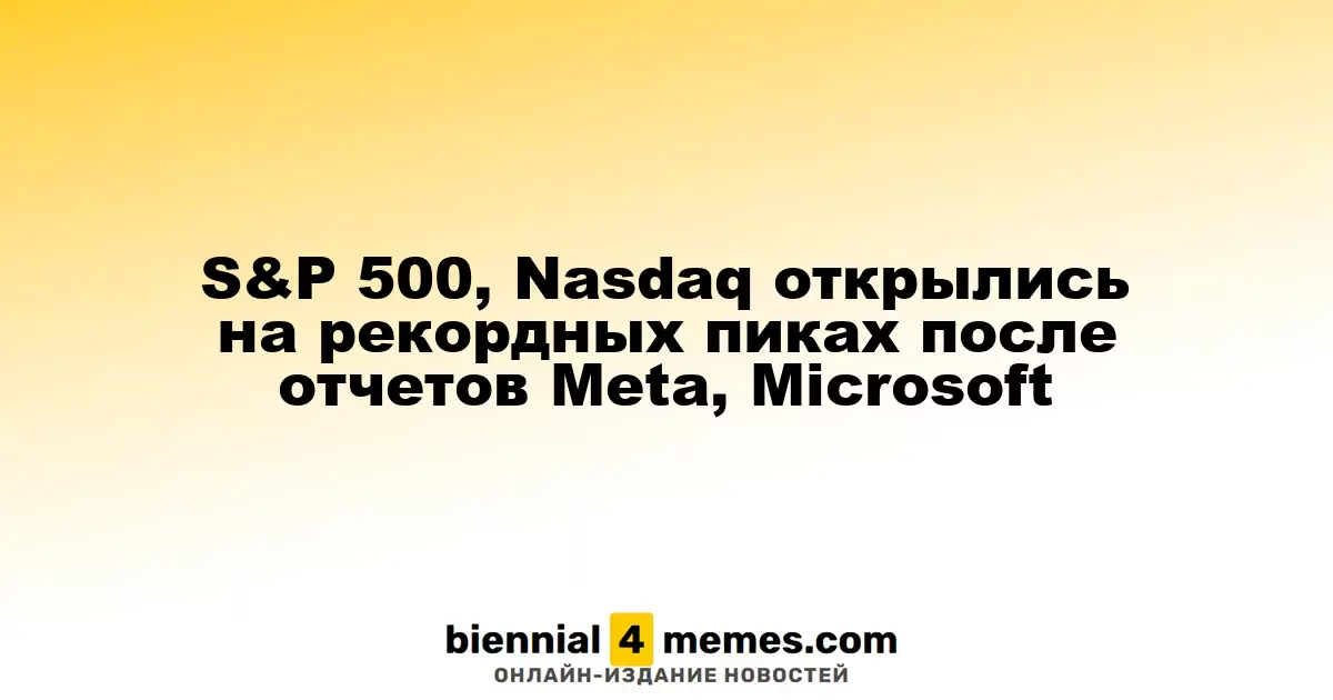 S&P 500, Nasdaq открылись на рекордных пиках после отчетов Meta, Microsoft