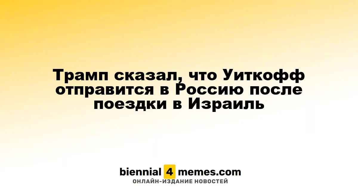 Трамп сказал, что Уиткофф отправится в Россию после поездки в Израиль