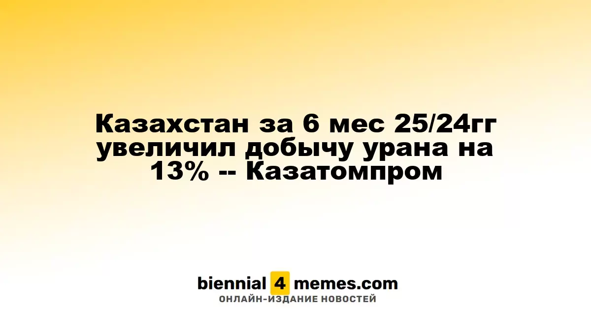 Казахстан за 6 мес 25/24гг увеличил добычу урана на 13% -- Казатомпром