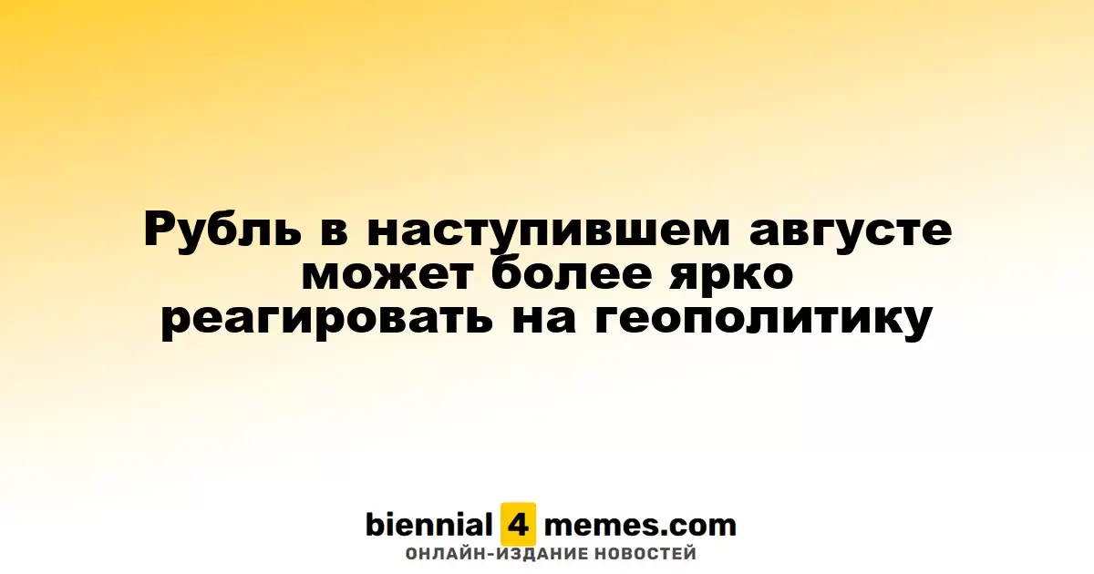 Рубль в наступившем августе может более ярко реагировать на геополитику