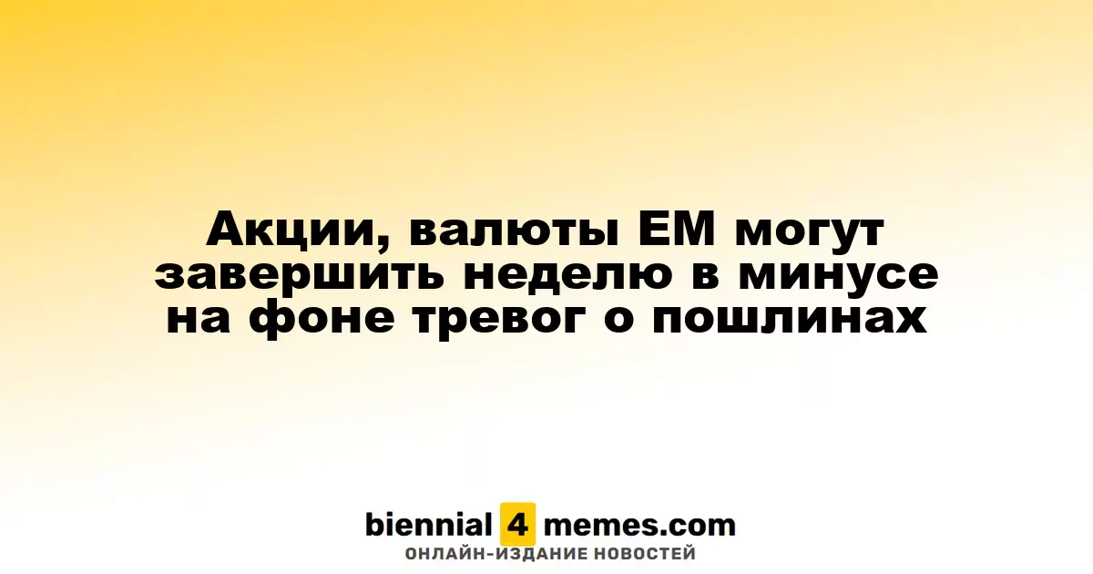 Акции, валюты ЕМ могут завершить неделю в минусе на фоне тревог о пошлинах